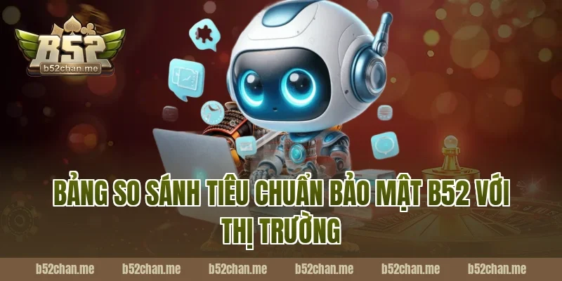 Bảng So Sánh Tiêu Chuẩn Bảo Mật B52 Với Thị Trường