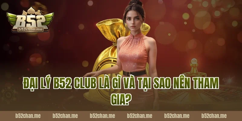 Đại Lý B52 Club Là Gì Và Tại Sao Nên Tham Gia?