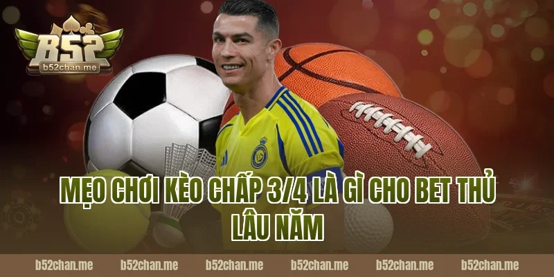 Mẹo chơi kèo chấp 3/4 là gì cho bet thủ lâu năm tại B52